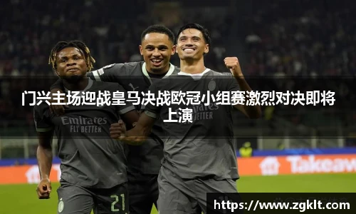 门兴主场迎战皇马决战欧冠小组赛激烈对决即将上演