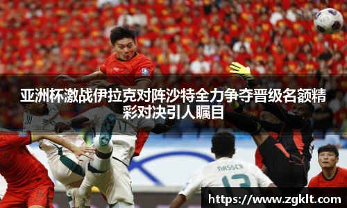 亚洲杯激战伊拉克对阵沙特全力争夺晋级名额精彩对决引人瞩目